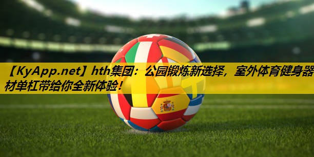 hth集团：公园锻炼新选择，室外体育健身器材单杠带给你全新体验！