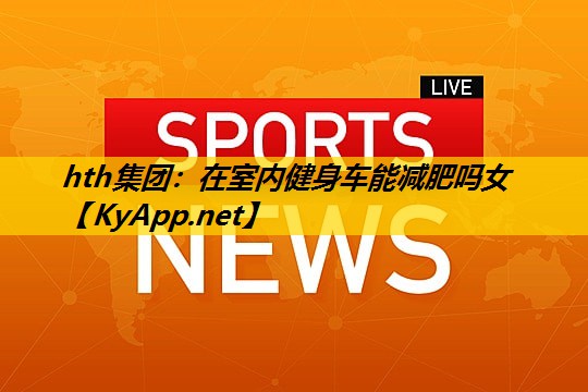 hth集团：在室内健身车能减肥吗女