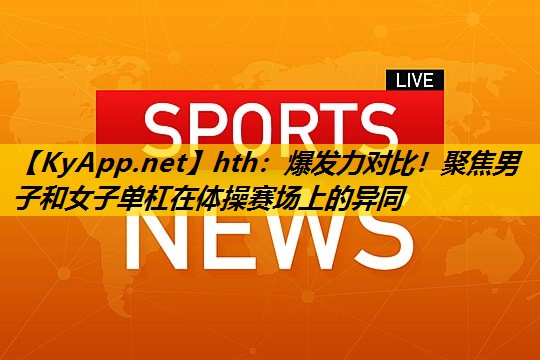 hth：爆发力对比！聚焦男子和女子单杠在体操赛场上的异同