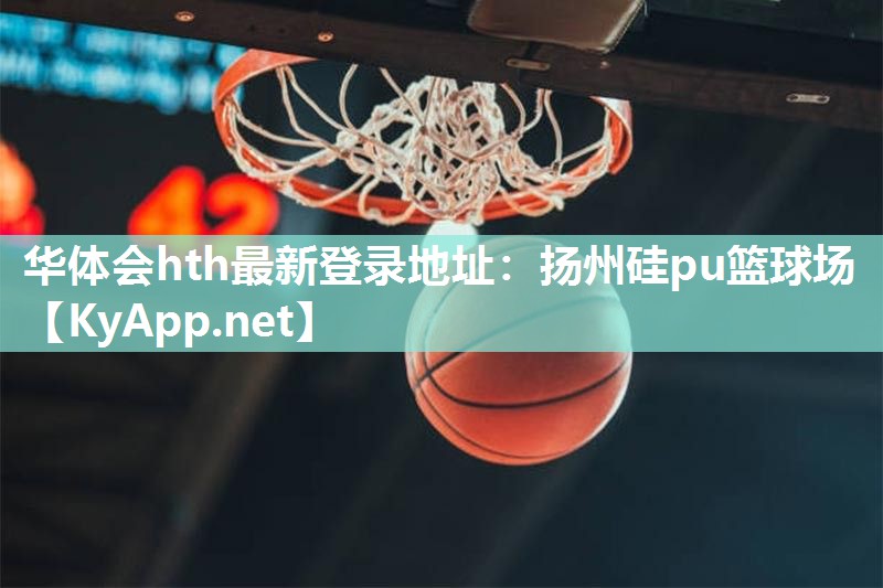 华体会hth最新登录地址：扬州硅pu篮球场