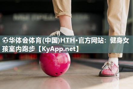 ⚽华体会体育(中国)HTH·官方网站：健身女孩室内跑步