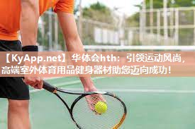 华体会hth：引领运动风尚，高端室外体育用品健身器材助您迈向成功！