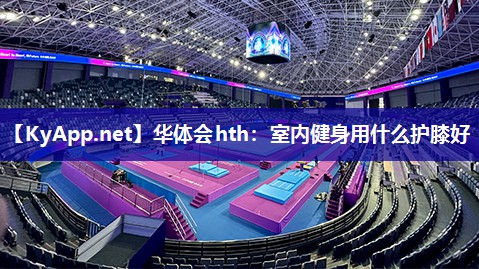 华体会hth：室内健身用什么护膝好