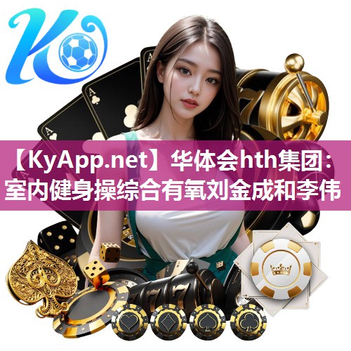 华体会hth集团：室内健身操综合有氧刘金成和李伟