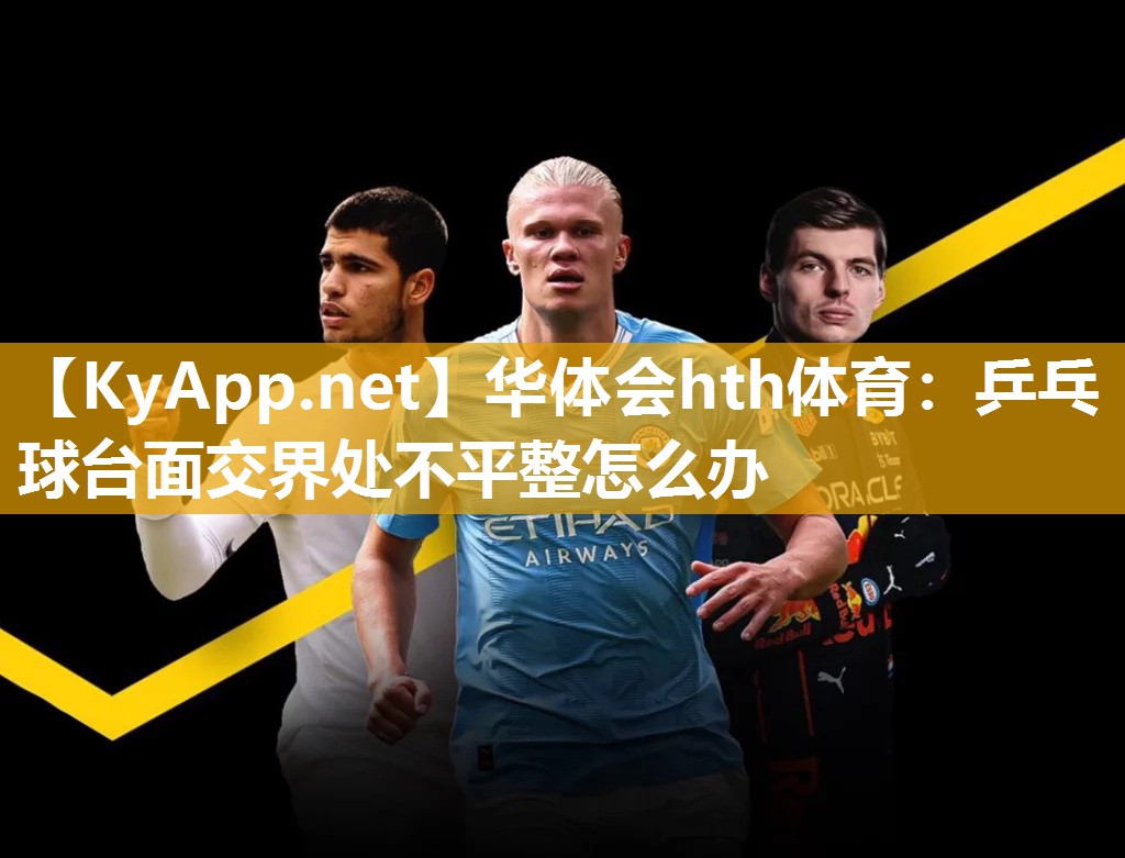 华体会hth体育：乒乓球台面交界处不平整怎么办