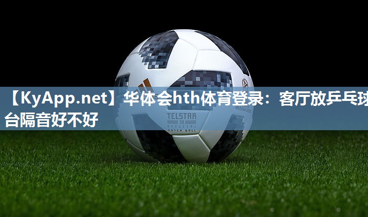 华体会hth体育登录：客厅放乒乓球台隔音好不好