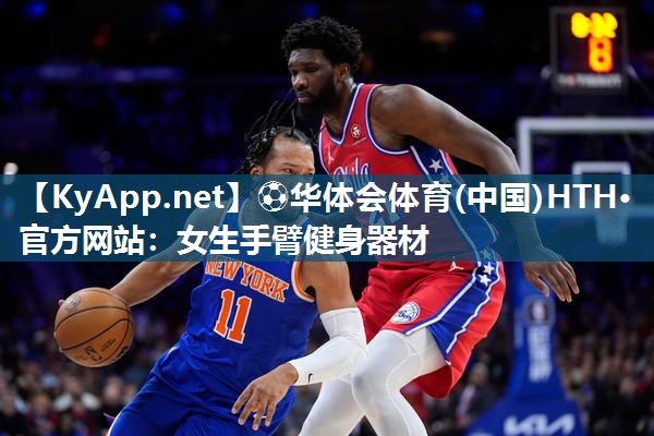 ⚽华体会体育(中国)HTH·官方网站：女生手臂健身器材