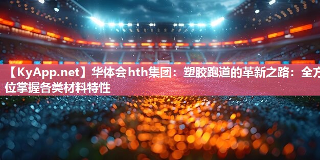 华体会hth集团：塑胶跑道的革新之路：全方位掌握各类材料特性