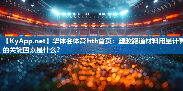 华体会体育hth首页：塑胶跑道材料用量计算的关键因素是什么？