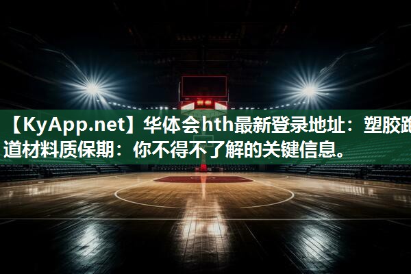 华体会hth最新登录地址：塑胶跑道材料质保期：你不得不了解的关键信息。