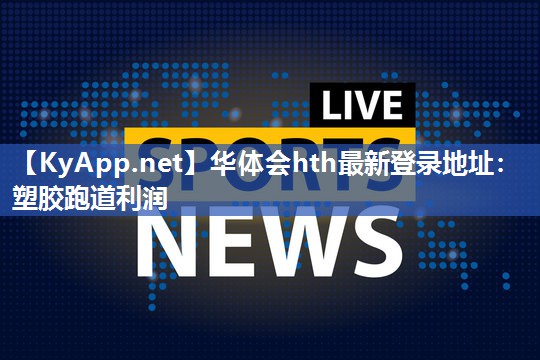 华体会hth最新登录地址：塑胶跑道利润