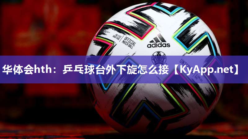 华体会hth：乒乓球台外下旋怎么接