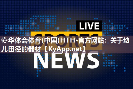 ⚽华体会体育(中国)HTH·官方网站：关于幼儿田径的器材