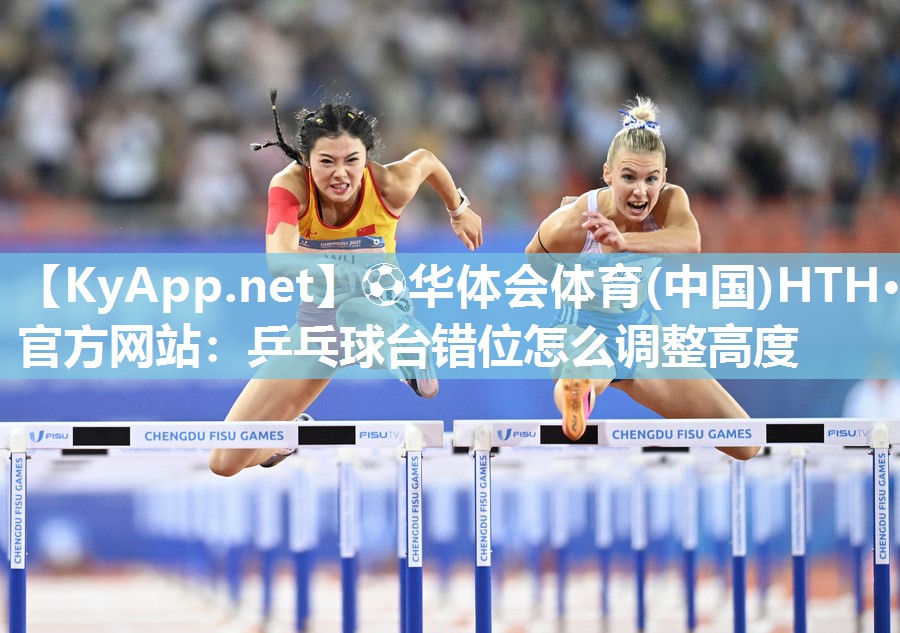 ⚽华体会体育(中国)HTH·官方网站：乒乓球台错位怎么调整高度