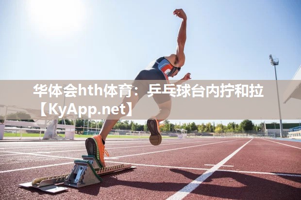 华体会hth体育：乒乓球台内拧和拉