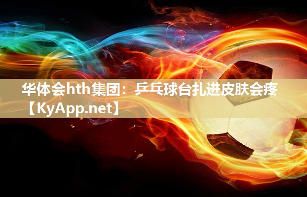 华体会hth集团：乒乓球台扎进皮肤会疼