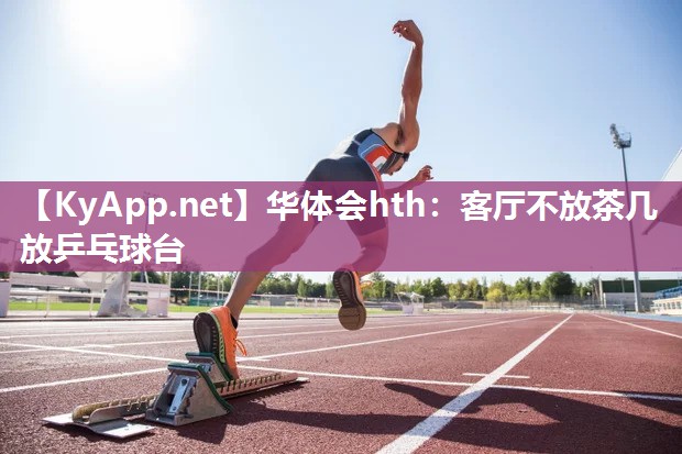 华体会hth：客厅不放茶几放乒乓球台