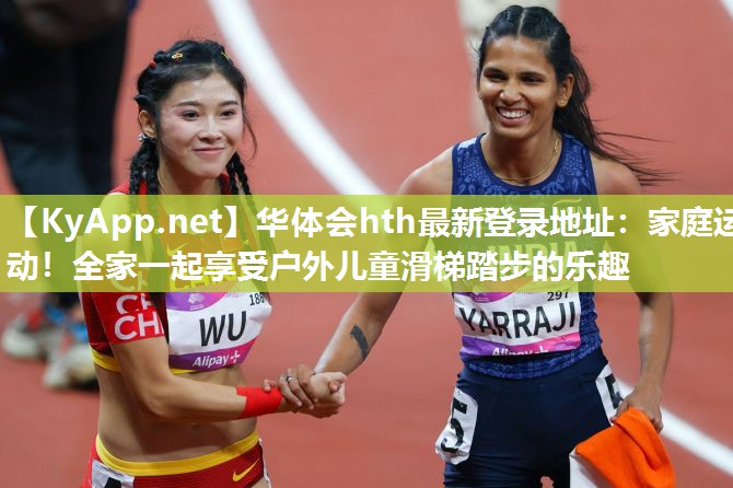 华体会hth最新登录地址：家庭运动！全家一起享受户外儿童滑梯踏步的乐趣