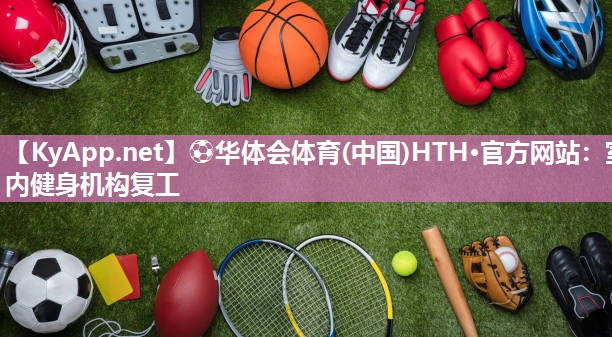 ⚽华体会体育(中国)HTH·官方网站：室内健身机构复工