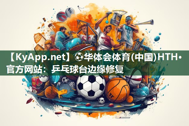 ⚽华体会体育(中国)HTH·官方网站：乒乓球台边缘修复