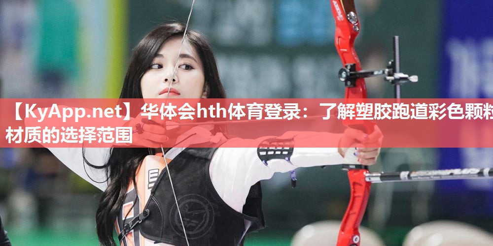 华体会hth体育登录：了解塑胶跑道彩色颗粒材质的选择范围
