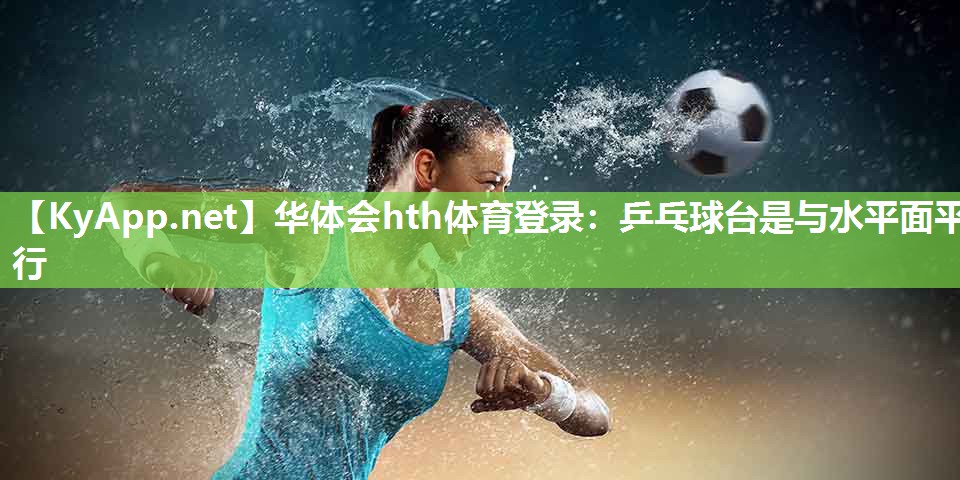 华体会hth体育登录：乒乓球台是与水平面平行
