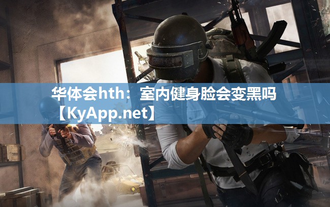 华体会hth：室内健身脸会变黑吗