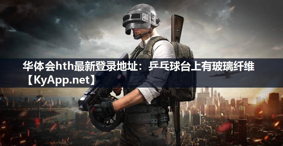 华体会hth最新登录地址：乒乓球台上有玻璃纤维