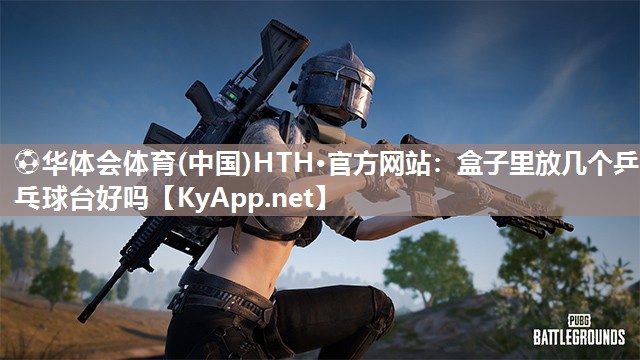 ⚽华体会体育(中国)HTH·官方网站：盒子里放几个乒乓球台好吗