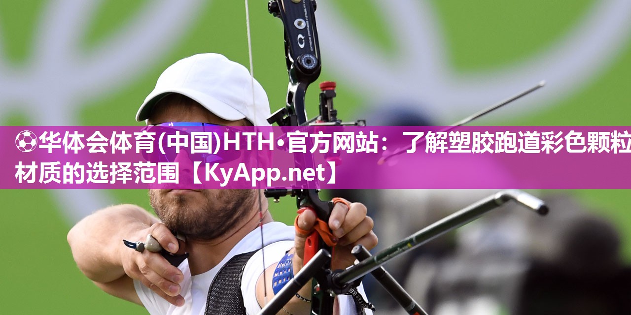 ⚽华体会体育(中国)HTH·官方网站：了解塑胶跑道彩色颗粒材质的选择范围