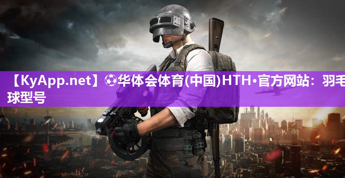 ⚽华体会体育(中国)HTH·官方网站：羽毛球型号