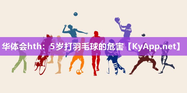 华体会hth：5岁打羽毛球的危害