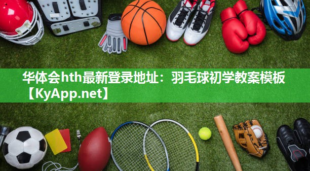 华体会hth最新登录地址：羽毛球初学教案模板