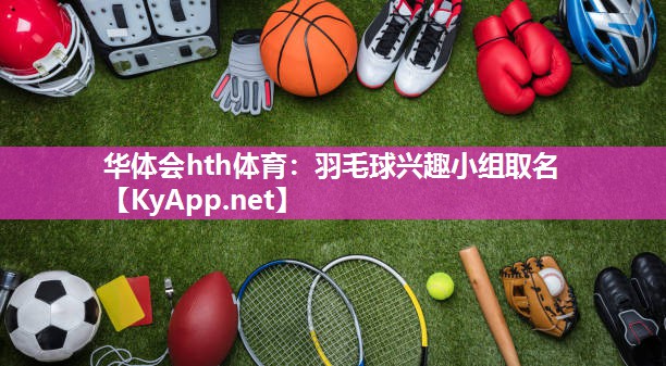 华体会hth体育：羽毛球兴趣小组取名
