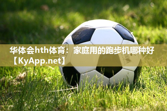 华体会hth体育：家庭用的跑步机哪种好