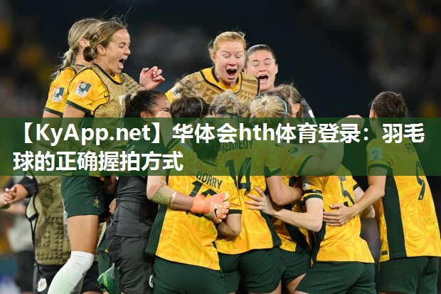 华体会hth体育登录：羽毛球的正确握拍方式