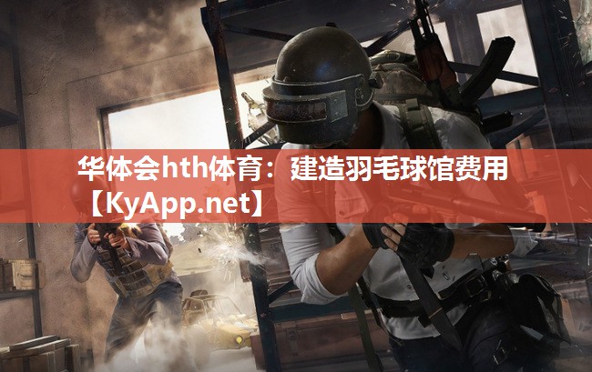 华体会hth体育：建造羽毛球馆费用
