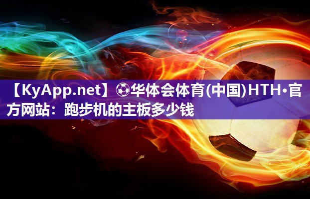 ⚽华体会体育(中国)HTH·官方网站：跑步机的主板多少钱