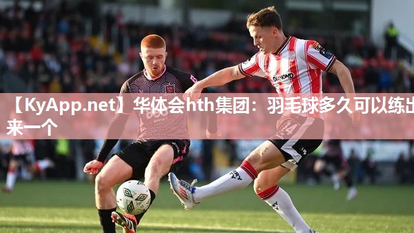华体会hth集团：羽毛球多久可以练出来一个
