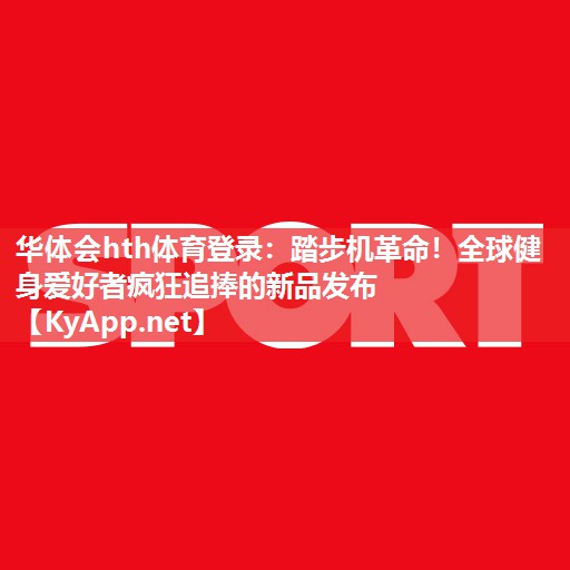 华体会hth体育登录：踏步机革命！全球健身爱好者疯狂追捧的新品发布