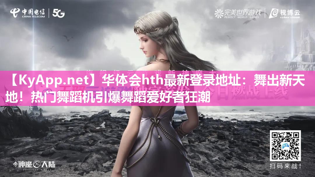 华体会hth最新登录地址：舞出新天地！热门舞蹈机引爆舞蹈爱好者狂潮