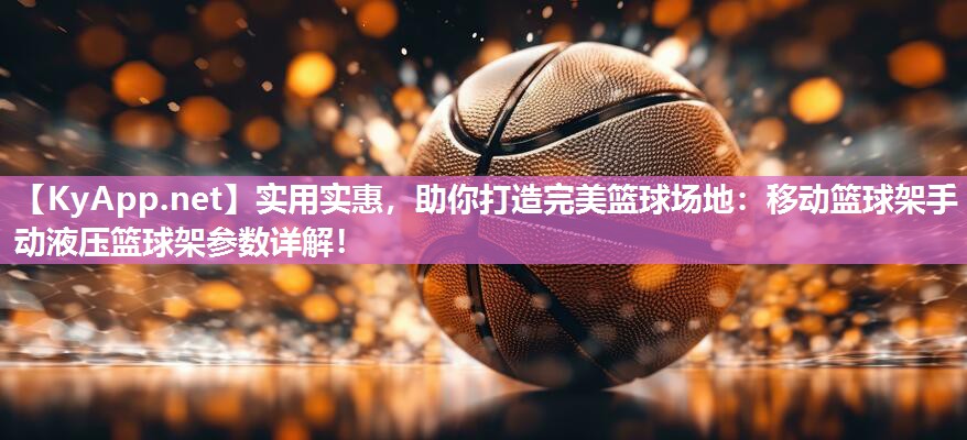 实用实惠，助你打造完美篮球场地：移动篮球架手动液压篮球架参数详解！