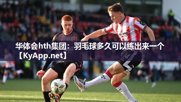 羽毛球多久可以练出来一个